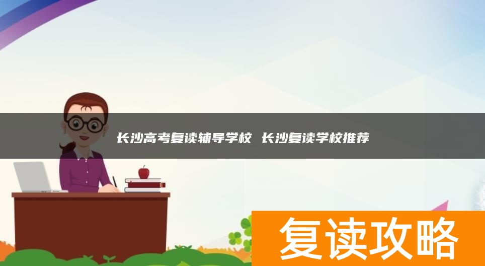 长沙高考复读辅导学校 长沙复读学校推荐