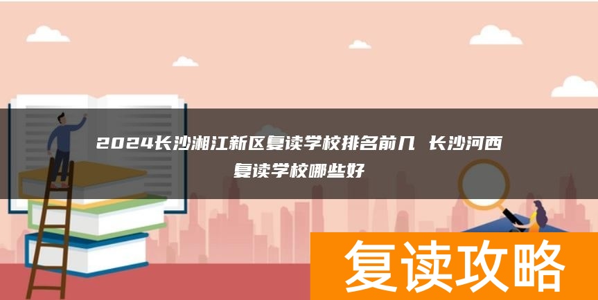 2024长沙湘江新区复读学校排名前几 长沙河西复读学校哪些好